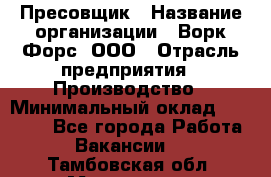 Пресовщик › Название организации ­ Ворк Форс, ООО › Отрасль предприятия ­ Производство › Минимальный оклад ­ 35 000 - Все города Работа » Вакансии   . Тамбовская обл.,Моршанск г.